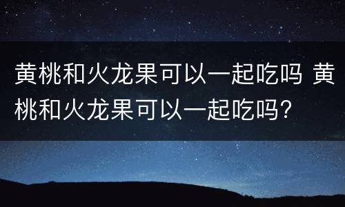 黄桃和火龙果可以一起吃吗 黄桃和火龙果可以一起吃吗?