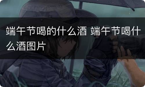 端午节喝的什么酒 端午节喝什么酒图片