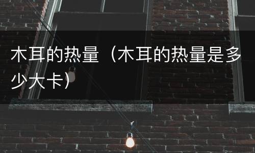 木耳的热量（木耳的热量是多少大卡）