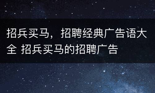 招兵买马，招聘经典广告语大全 招兵买马的招聘广告