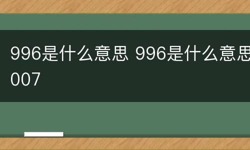 996是什么意思 996是什么意思007