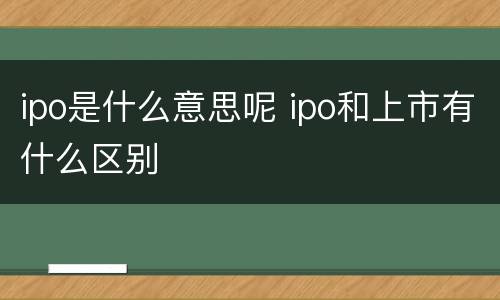 ipo是什么意思呢 ipo和上市有什么区别
