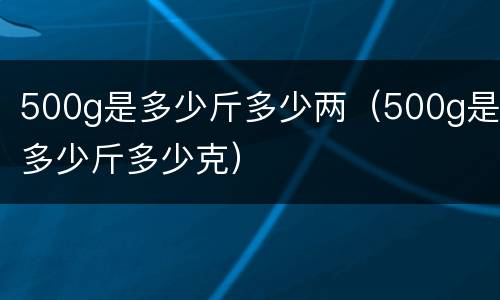 500g是多少斤多少两（500g是多少斤多少克）