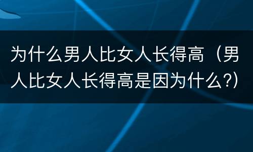 为什么男人比女人长得高（男人比女人长得高是因为什么?）