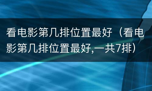 看电影第几排位置最好（看电影第几排位置最好,一共7排）