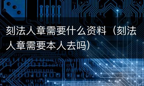 刻法人章需要什么资料（刻法人章需要本人去吗）
