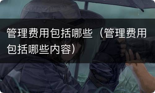 管理费用包括哪些（管理费用包括哪些内容）