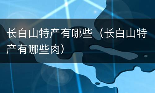长白山特产有哪些（长白山特产有哪些肉）