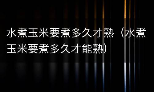 水煮玉米要煮多久才熟（水煮玉米要煮多久才能熟）