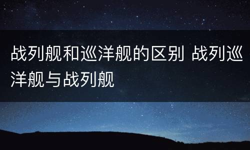 战列舰和巡洋舰的区别 战列巡洋舰与战列舰