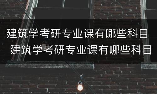 建筑学考研专业课有哪些科目 建筑学考研专业课有哪些科目啊