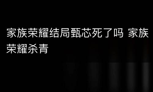 家族荣耀结局甄芯死了吗 家族荣耀杀青