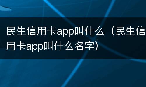 民生信用卡app叫什么（民生信用卡app叫什么名字）