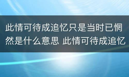 此情可待成追忆只是当时已惘然是什么意思 此情可待成追忆只是当时已惘然怎么解释