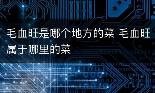 毛血旺是哪个地方的菜 毛血旺属于哪里的菜