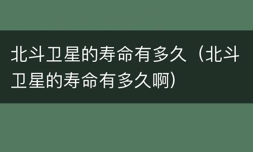 北斗卫星的寿命有多久（北斗卫星的寿命有多久啊）