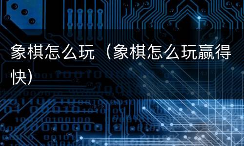 象棋怎么玩（象棋怎么玩赢得快）