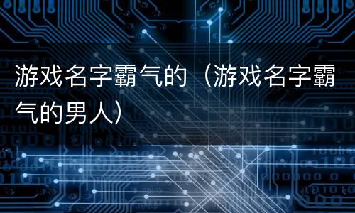 游戏名字霸气的（游戏名字霸气的男人）