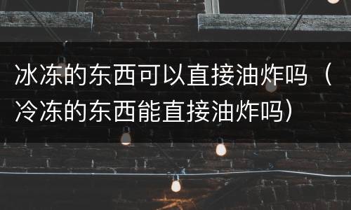 冰冻的东西可以直接油炸吗（冷冻的东西能直接油炸吗）