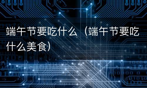 端午节要吃什么（端午节要吃什么美食）