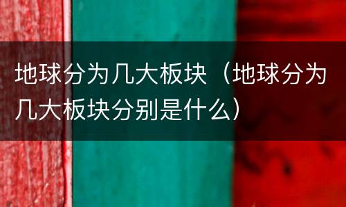地球分为几大板块（地球分为几大板块分别是什么）