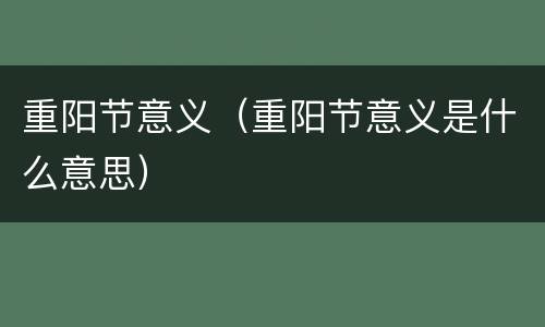重阳节意义（重阳节意义是什么意思）
