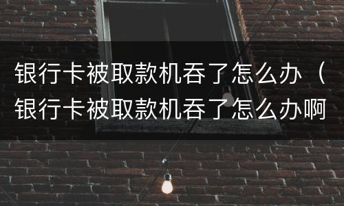 银行卡被取款机吞了怎么办（银行卡被取款机吞了怎么办啊）