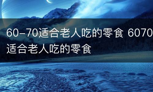60-70适合老人吃的零食 6070适合老人吃的零食