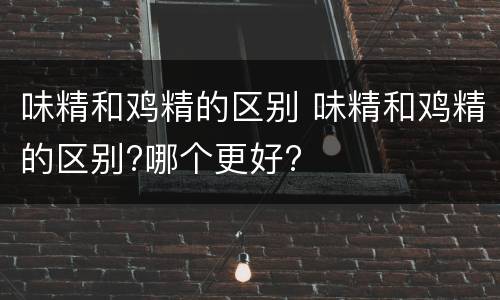 味精和鸡精的区别 味精和鸡精的区别?哪个更好?