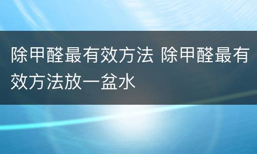 除甲醛最有效方法 除甲醛最有效方法放一盆水