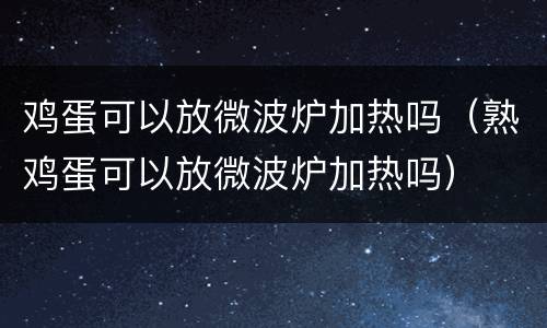 鸡蛋可以放微波炉加热吗（熟鸡蛋可以放微波炉加热吗）