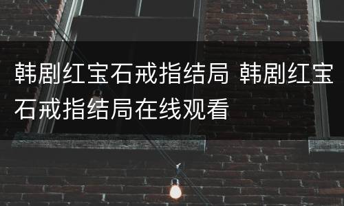 韩剧红宝石戒指结局 韩剧红宝石戒指结局在线观看