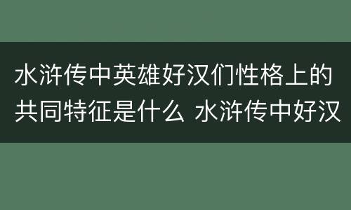 水浒传中英雄好汉们性格上的共同特征是什么 水浒传中好汉的共同性格特点