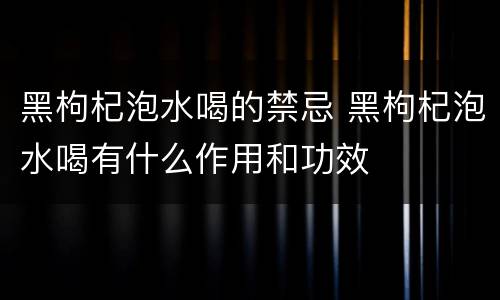 黑枸杞泡水喝的禁忌 黑枸杞泡水喝有什么作用和功效