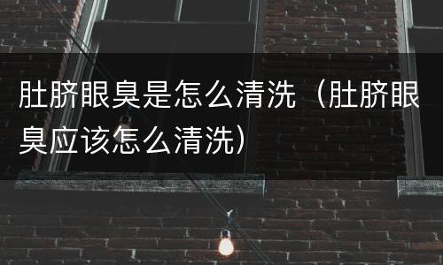 肚脐眼臭是怎么清洗（肚脐眼臭应该怎么清洗）