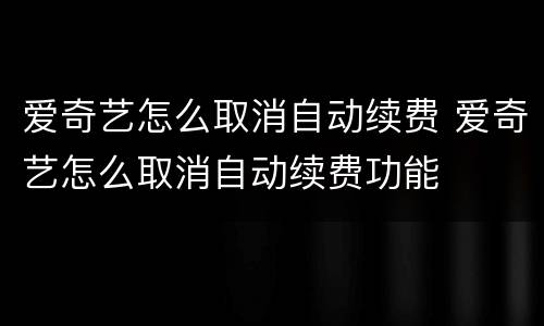 爱奇艺怎么取消自动续费 爱奇艺怎么取消自动续费功能