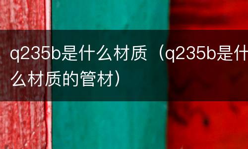 q235b是什么材质（q235b是什么材质的管材）
