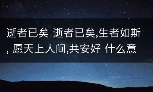 逝者已矣 逝者已矣,生者如斯, 愿天上人间,共安好 什么意思