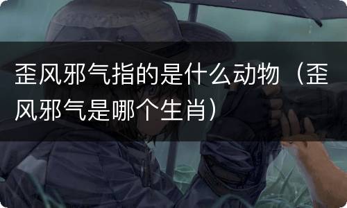 歪风邪气指的是什么动物（歪风邪气是哪个生肖）