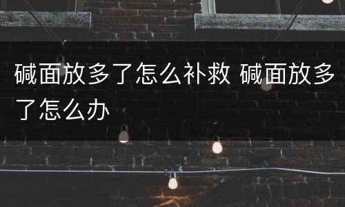 碱面放多了怎么补救 碱面放多了怎么办
