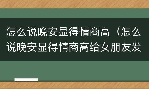 怎么说晚安显得情商高（怎么说晚安显得情商高给女朋友发）