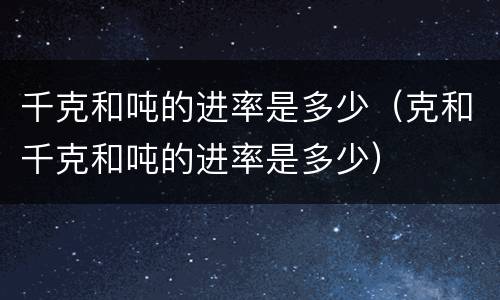 千克和吨的进率是多少（克和千克和吨的进率是多少）