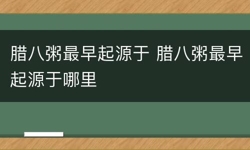 腊八粥最早起源于 腊八粥最早起源于哪里