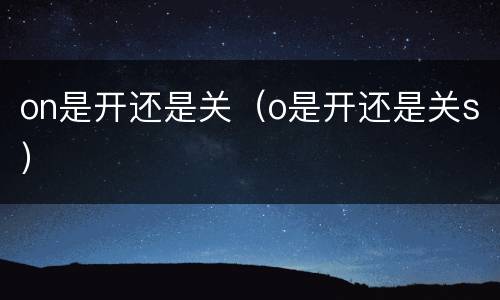 on是开还是关（o是开还是关s）