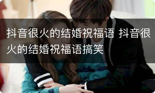 抖音很火的结婚祝福语 抖音很火的结婚祝福语搞笑