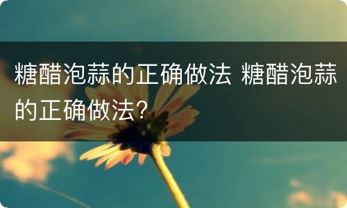 糖醋泡蒜的正确做法 糖醋泡蒜的正确做法?