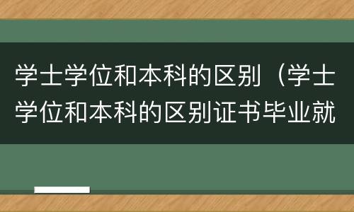 学士学位和本科的区别（学士学位和本科的区别证书毕业就有吗）