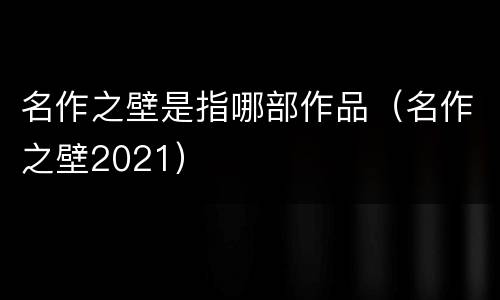 名作之壁是指哪部作品（名作之壁2021）