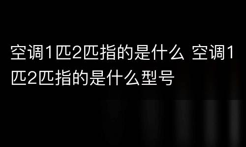空调1匹2匹指的是什么 空调1匹2匹指的是什么型号