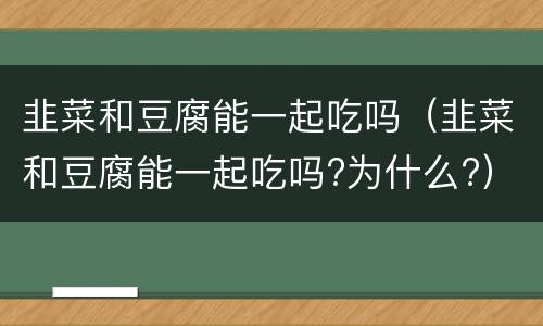 韭菜和豆腐能一起吃吗（韭菜和豆腐能一起吃吗?为什么?）